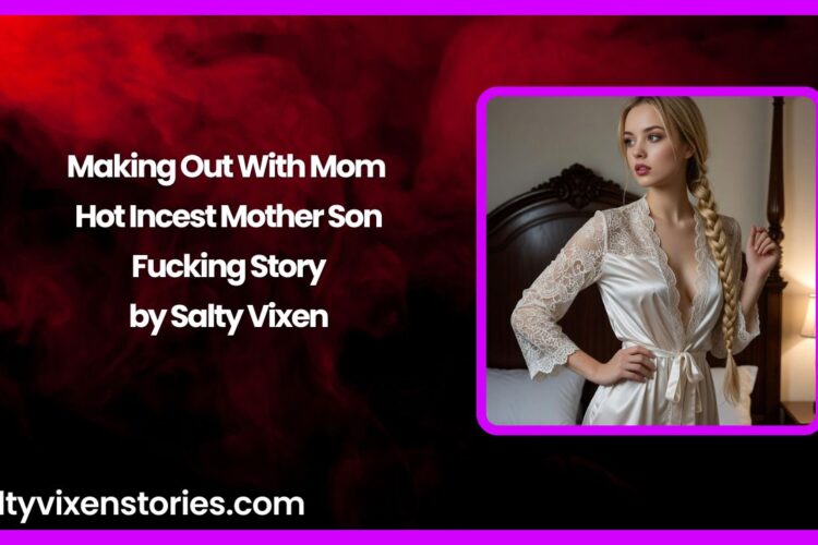 Making Out With Mom – Hot Incest Mother Son Fucking Story