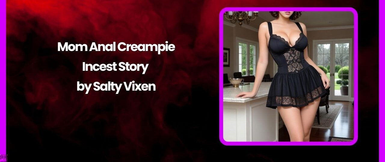 Mom Anal Creampie Incest Story by Salty Vixen