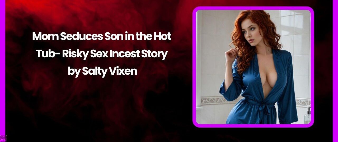Mom Seduces Son in the Hot Tub Risky Sex Incest Story by Salty Vixen
