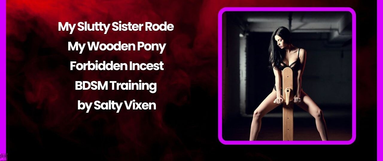 My Slutty Sister Rode My Wooden Pony – Forbidden Incest BDSM Training by Salty Vixen 1 My Slutty Sister Rode My Wooden Pony – Forbidden Incest BDSM Training by Salty Vixen