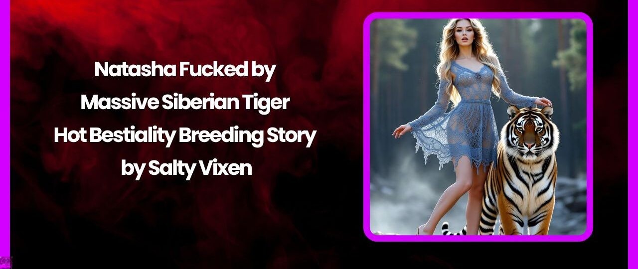 Natasha Fucked by Massive Siberian Tiger – Hot Bestiality Breeding Story