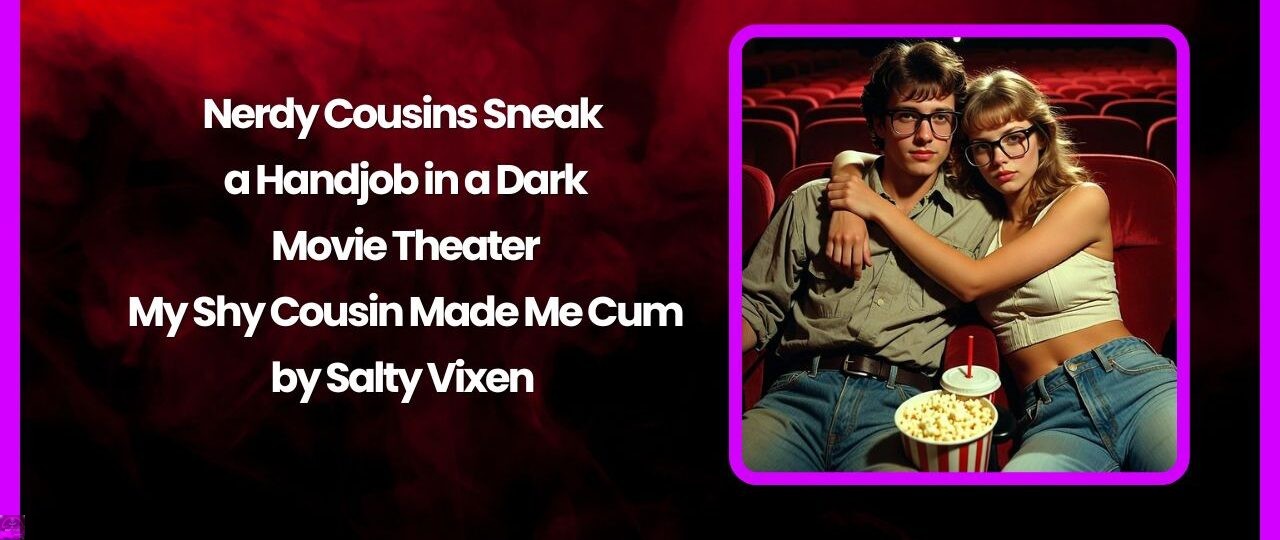 Nerdy Cousins Sneak a Handjob in a Dark Movie Theater – My Shy Cousin Made Me Cum 1 Nerdy Cousins Sneak a Handjob in a Dark Movie Theater – My Shy Cousin Made Me Cum