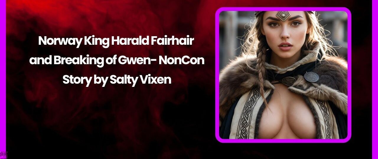 Norway King Harald Fairhair and Breaking of Gwen- NonCon Story by Salty Vixen 1 Norway King Harald Fairhair and Breaking of Gwen NonCon Story by Salty Vixen