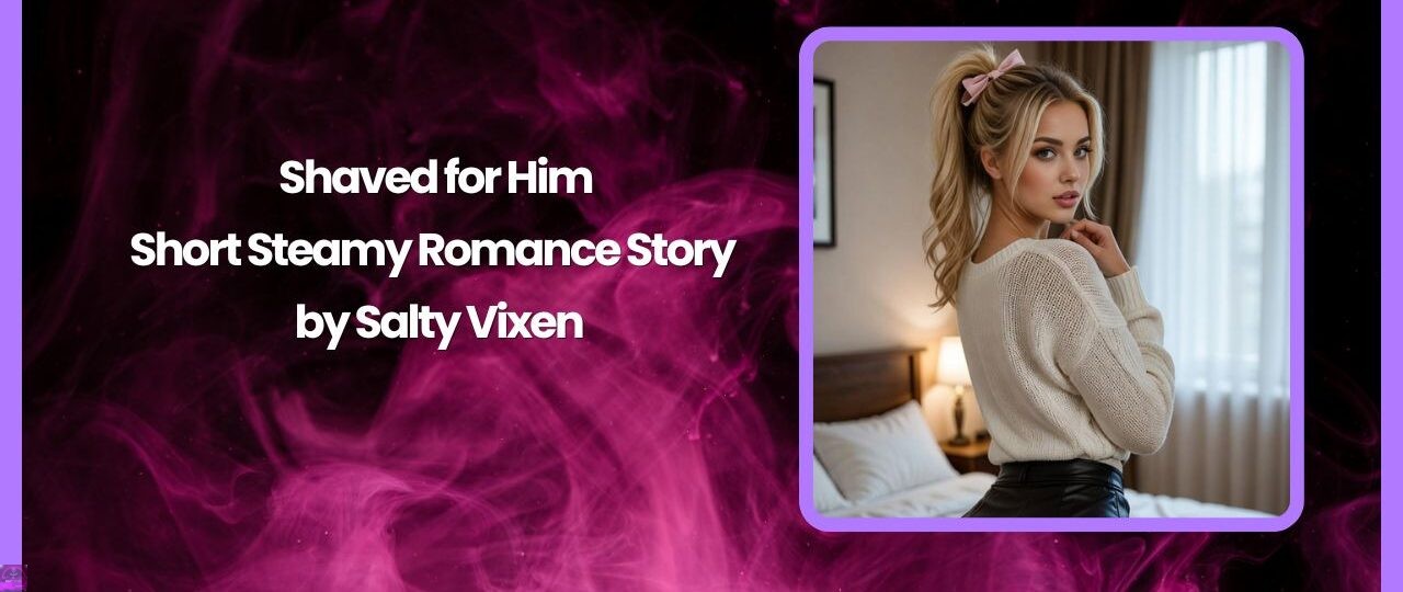 Shaved for Him-Short Steamy Romance Story by Salty Vixen 1 Shaved for Him Short Steamy Romance Story by Salty Vixen
