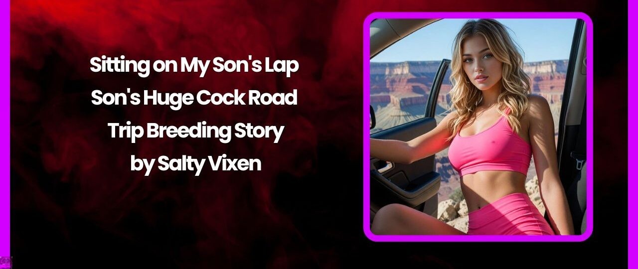 Sitting on My Son's Lap – Son's Huge Cock Road Trip Breeding Story 1 Sitting on My Sons Lap – Sons Huge Cock Road Trip Breeding Story