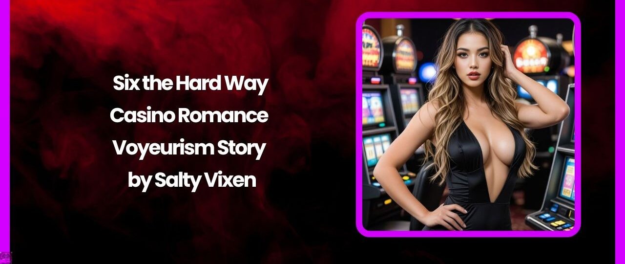 Six the Hard Way-Casino Romance Voyeurism Story by Salty Vixen 1 Six the Hard Way Casino Romance Voyeurism Story by Salty Vixen