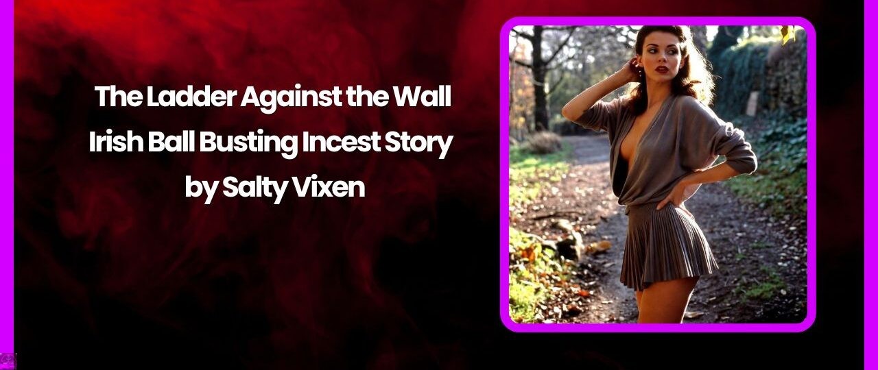 The Ladder Against the Wall Irish Ball Busting Incest Story by Salty Vixen