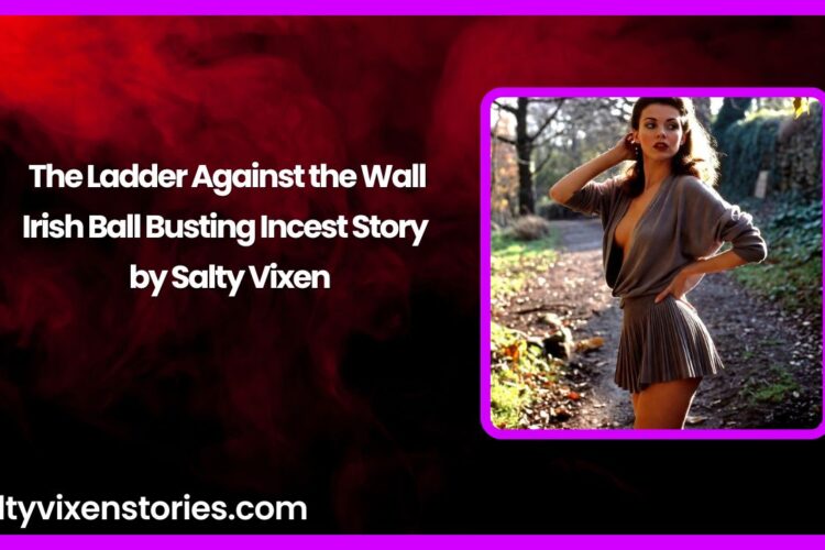 The Ladder Against the Wall Irish Ball Busting Incest Story by Salty Vixen