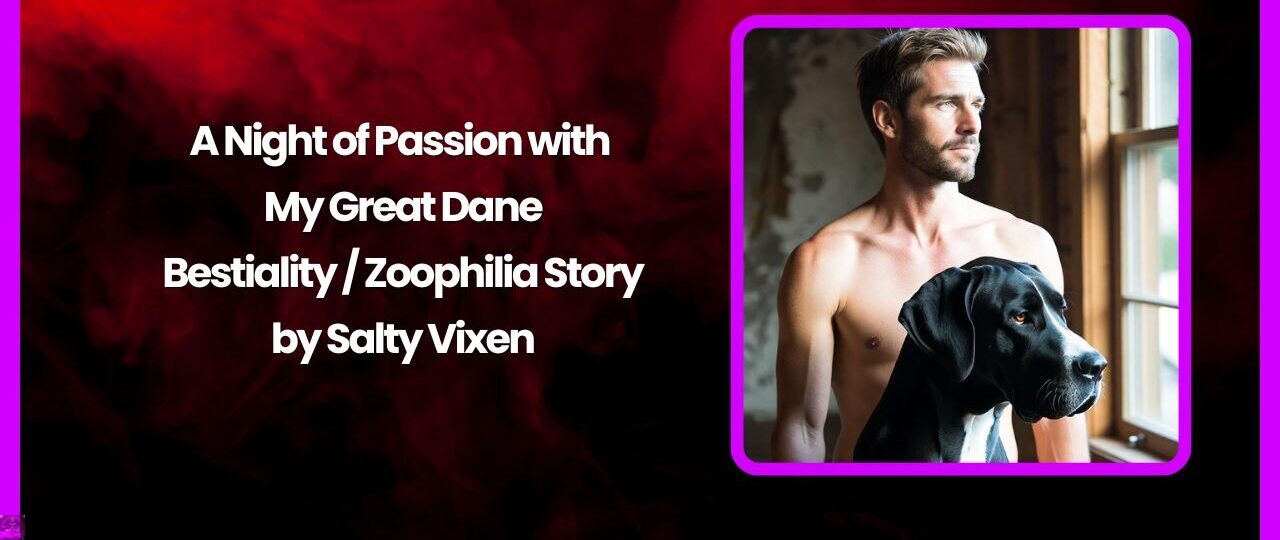 A Night of Passion with My Great Dane-Bestiality / Zoophilia Story by Salty Vixen 1 A Night of Passion with My Great Dane Bestiality Zoophilia Story by Salty Vixen