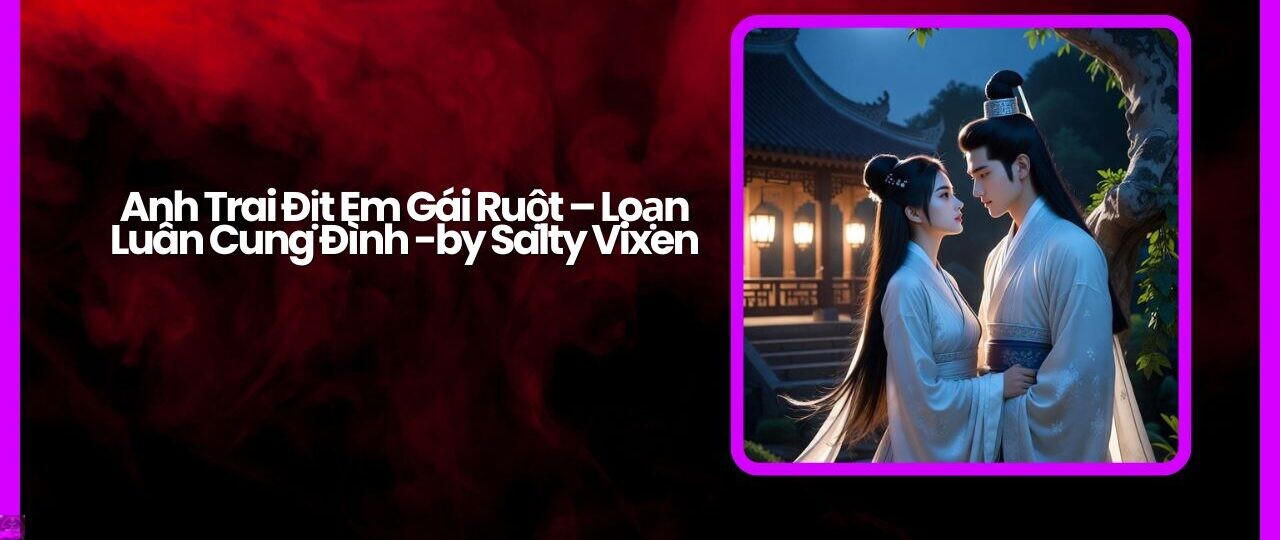 Anh Trai Địt Em Gái Ruột – Loạn Luân Cung Đình -by Salty Vixen 1 Anh Trai Dit Em Gai Ruot – Loan Luan Cung Dinh by Salty Vixen