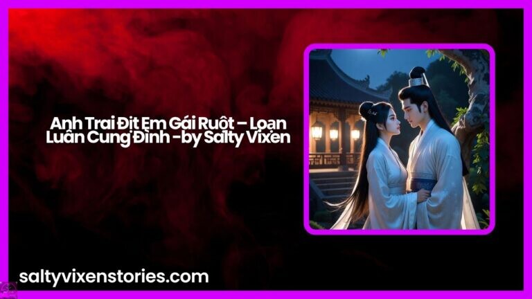 Anh Trai Địt Em Gái Ruột – Loạn Luân Cung Đình -by Salty Vixen