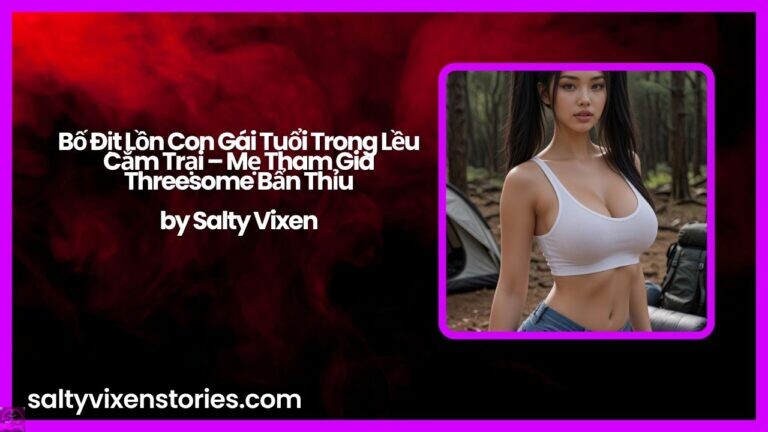 Bố Địt Lồn Con Gái Tuổi Trong Lều Cắm Trại – Mẹ Tham Gia Threesome Bẩn Thỉu