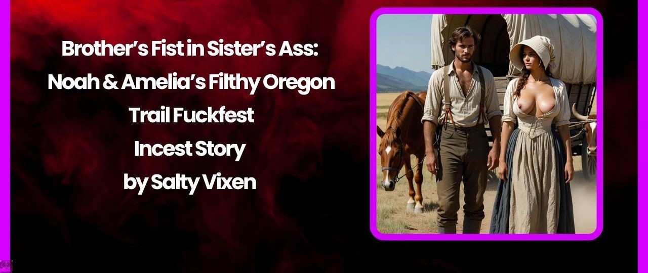 Brother’s Fist in Sister’s Ass: Noah & Amelia’s Filthy Oregon Trail Fuckfest 1 Brothers Fist in Sisters Ass Noah Amelias Filthy Oregon Trail Fuckfest