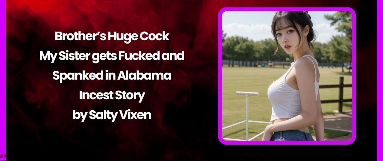 Brother’s Huge Cock: My Sister gets Fucked and Spanked in Alabama 1 Brothers Huge Cock My Sister gets Fucked and Spanked in Alabama