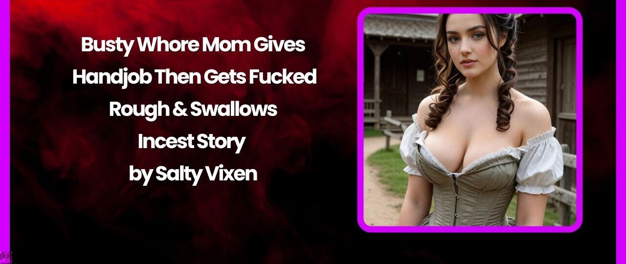 Busty Whore Mom Gives Handjob Then Gets Fucked Rough & Swallows Incest Story by Salty Vixen 1 Busty Whore Mom Gives Handjob Then Gets Fucked Rough Swallows Incest Story by Salty Vixen