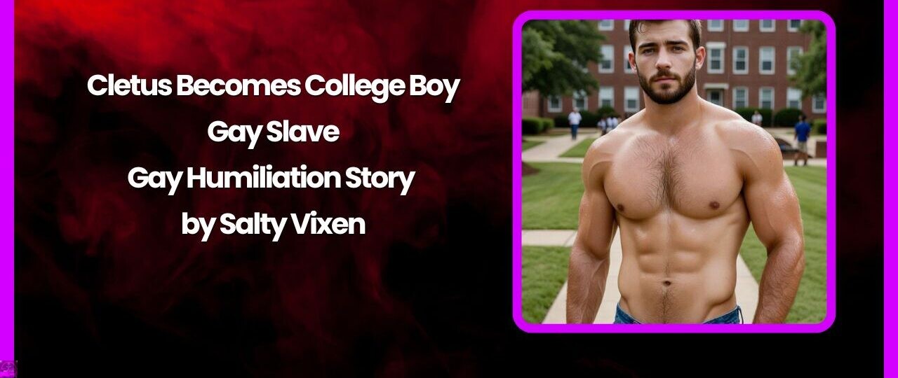 Cletus Becomes College Boy Gay Slave - Gay Humiliation Story by Salty Vixen 1 Cletus Becomes College Boy Gay Slave Gay Humiliation Story by Salty Vixen