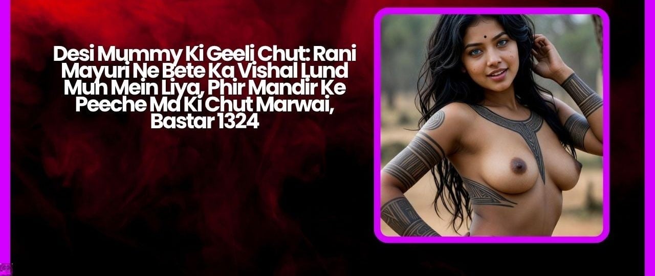Desi Mummy Ki Geeli Chut: Rani Mayuri Ne Bete Ka Vishal Lund Muh Mein Liya, Phir Mandir Ke Peeche Ma Ki Chut Marwai, Bastar 1324 Desi Mummy Ki Geeli Chut: Rani Mayuri Ne Bete Ka Vishal Lund Muh Mein Liya, Phir Mandir Ke Peeche Ma Ki Chut Marwai, Bastar 1324