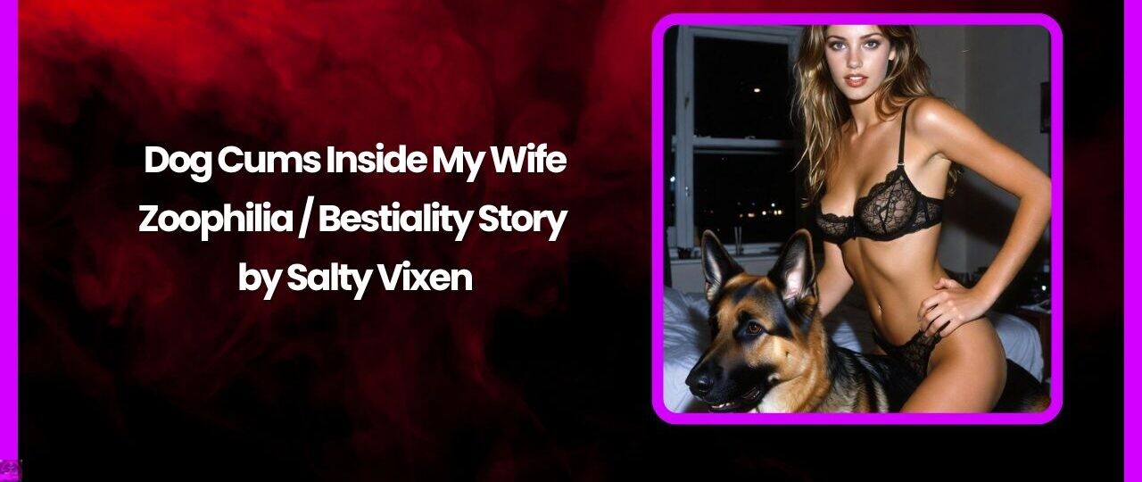 Dog Cums Inside My Wife-Zoophilia / Bestiality Story by Salty Vixen 1 Dog Cums Inside My Wife Zoophilia Bestiality Story by Salty Vixen