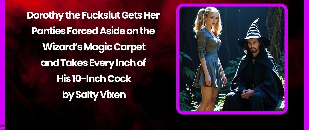 Dorothy the Fuckslut Gets Her Panties Forced Aside on the Wizard’s Magic Carpet and Takes Every Inch of His 10-Inch Cock Dorothy the Fuckslut Gets Her Panties Forced Aside on the Wizard’s Magic Carpet and Takes Every Inch of His 10-Inch Cock