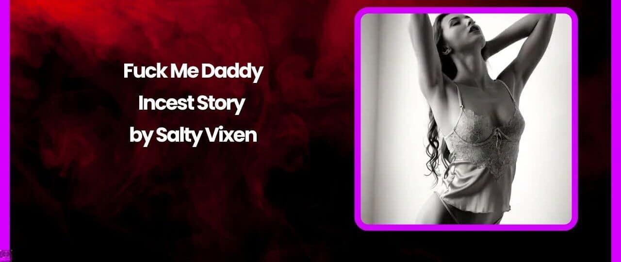 Fuck Me Daddy Incest Story by Salty Vixen
