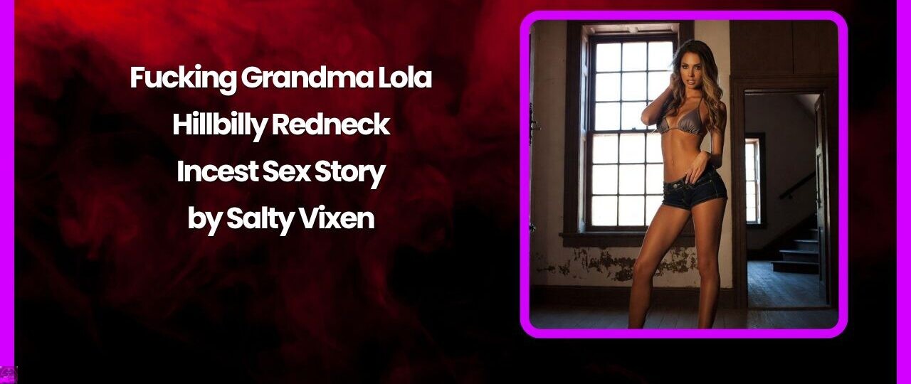 Fucking Grandma Lola – Hillbilly Redneck Incest Sex Story by Salty Vixen 1 Fucking Grandma Lola – Hillbilly Redneck Incest Sex Story by Salty Vixen