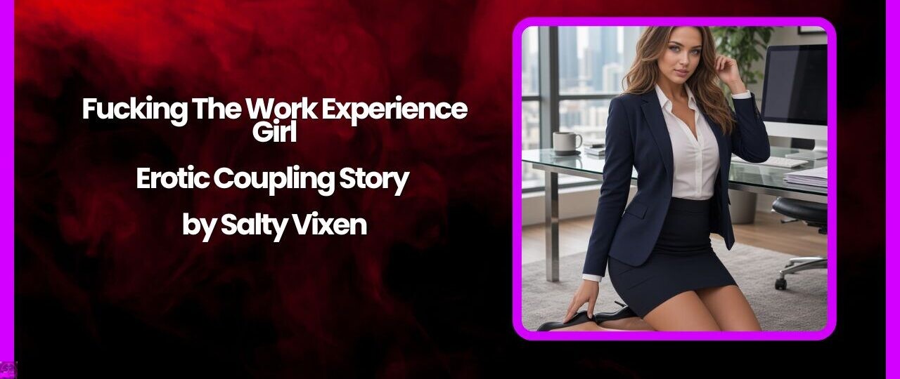 Fucking The Work Experience Girl-Erotic Coupling Story by Salty Vixen 1 Fucking The Work Experience Girl Erotic Coupling Story by Salty Vixen