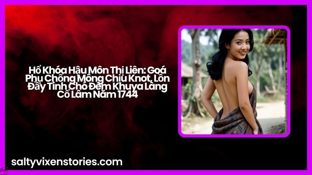 Hổ Khóa Hậu Môn Thị Liên: Goá Phụ Chổng Mông Chịu Knot, Lồn Đầy Tinh Chó Đêm Khuya Làng Cổ Lâm Năm 1744