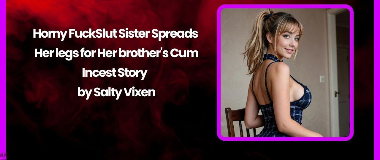 Horny FuckSlut Sister Spreads Her legs for Her brother's Cum-Incest Story by Salty Vixen 1 Horny FuckSlut Sister Spreads Her legs for Her brothers Cum Incest Story by Salty Vixen