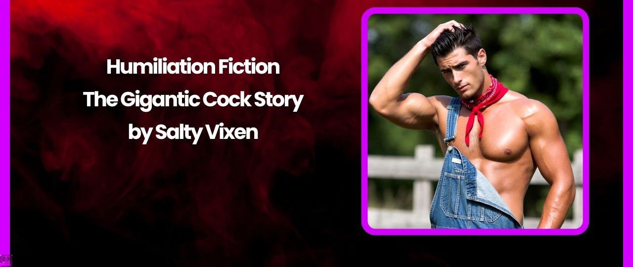 Humiliation Fiction: The Gigantic Cock Story by Salty Vixen 1 Humiliation Fiction The Gigantic Cock Story by Salty Vixen