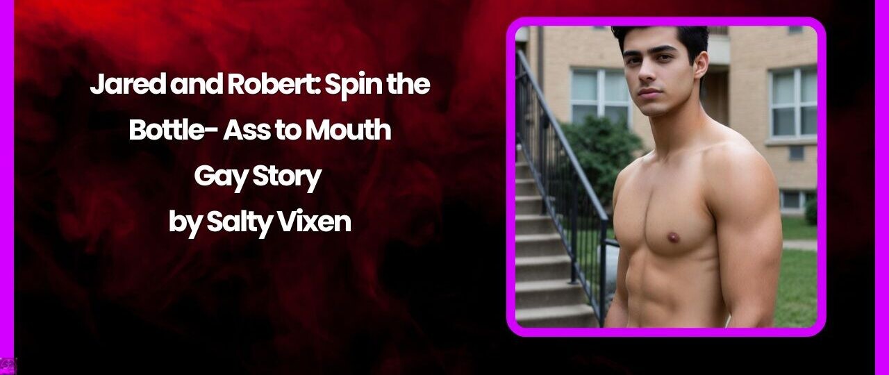 Jared and Robert: Spin the Bottle- Ass to Mouth Gay Story by Salty Vixen 1 Jared and Robert Spin the Bottle Ass to Mouth Gay Story by Salty Vixen