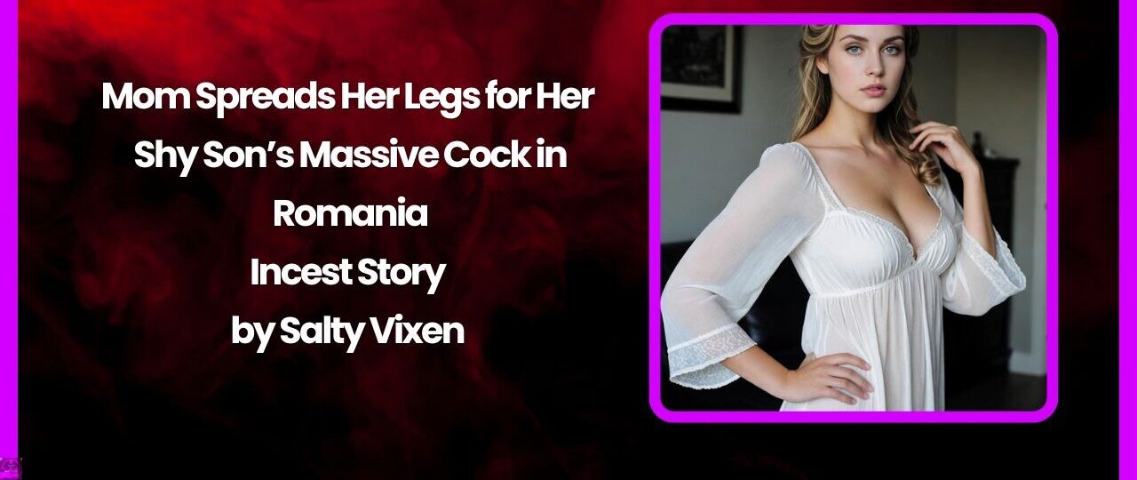 Mom Spreads Her Legs for Her Shy Son’s Massive Cock in Romania- Incest Story by Salty Vixen 1 Mom Spreads Her Legs for Her Shy Sons Massive Cock in Romania Incest Story by Salty Vixen