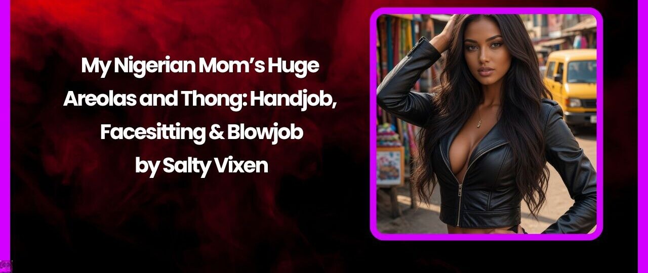 My Nigerian Mom’s Huge Areolas and Thong: Handjob, Facesitting & Blowjob by Salty Vixen 1 My Nigerian Moms Huge Areolas and Thong Handjob Facesitting Blowjob by Salty Vixen