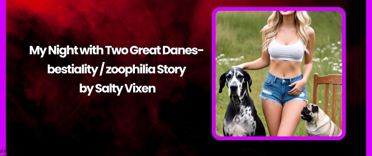 My Night with Two Great Danes-bestiality / zoophilia Story by Salty Vixen 1 My Night with Two Great Danes bestiality zoophilia Story by Salty Vixen