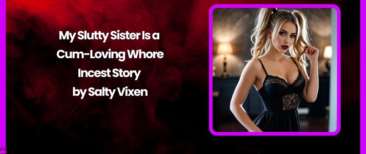My Slutty Sister Is a Cum-Loving Whore-Incest Story by Salty Vixen 1 My Slutty Sister Is a Cum Loving Whore Incest Story by Salty Vixen