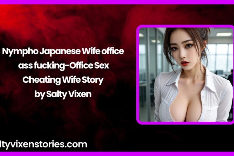 Nympho Japanese Wife office ass fucking-Office Sex Cheating Wife Story by Salty Vixen