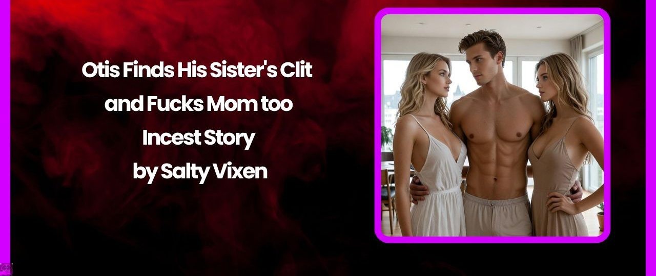 Otis Finds His Sister's Clit and Fucks Mom too - Incest Story by Salty Vixen 1 Otis Finds His Sisters Clit and Fucks Mom too Incest Story by Salty Vixen