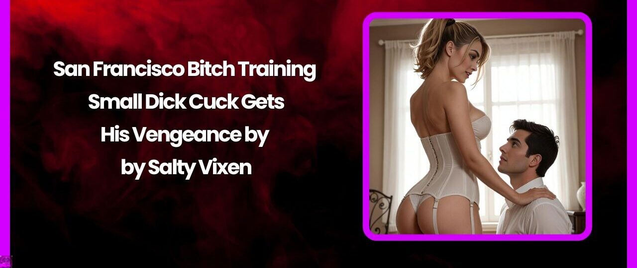 San Francisco Bitch Training – Small Dick Cuck Gets His Vengeance by Salty Vixen 1 San Francisco Bitch Training – Small Dick Cuck Gets His Vengeance by Salty Vixen