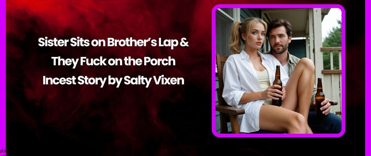 Sister Sits on Brothers Lap They Fuck on the Porch Incest Story by Salty Vixen