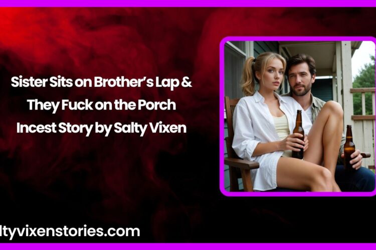 Sister Sits on Brothers Lap They Fuck on the Porch Incest Story by Salty Vixen
