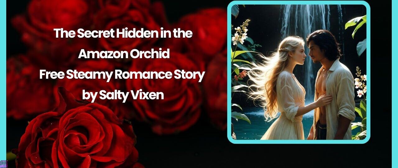 The Secret Hidden in the Amazon Orchid- Free Steamy Romance Story by Salty Vixen 1 The Secret Hidden in the Amazon Orchid Free Steamy Romance Story by Salty Vixen