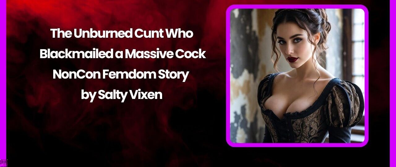 The Unburned Cunt Who Blackmailed a Massive Cock-NonCon Femdom Story by Salty Vixen 1 The Unburned Cunt Who Blackmailed a Massive Cock NonCon Femdom Story by Salty Vixen