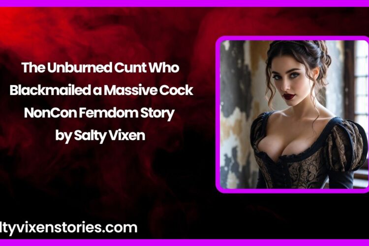 The Unburned Cunt Who Blackmailed a Massive Cock NonCon Femdom Story by Salty Vixen