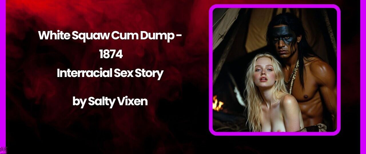 White Squaw Cum Dump – 1874-Interracial Sex Story by Salty Vixen 1 White Squaw Cum Dump – 1874 Interracial Sex Story by Salty Vixen