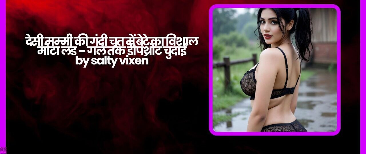 देसी मम्मी की गंदी चूत में बेटे का विशाल मोटा लंड – गले तक डीपथ्रोट चुदाई by salty vixen 1 देसी मम्मी की गंदी चूत में बेटे का विशाल मोटा लंड – गले तक डीपथ्रोट चुदाई by salty vixen