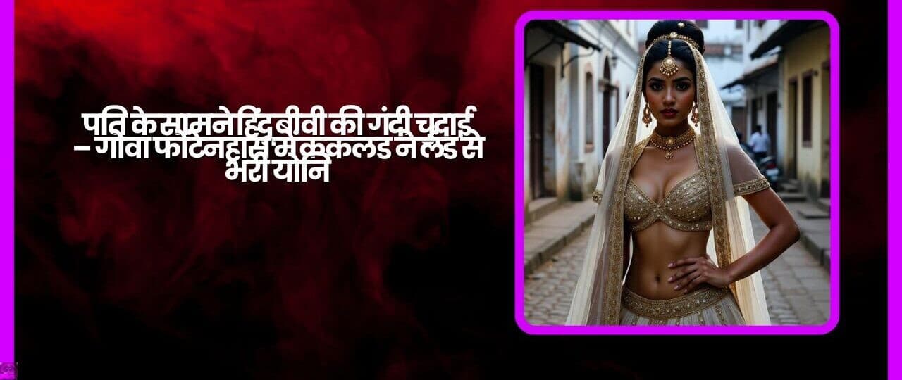 पति के सामने हिंदू बीवी की गंदी चुदाई – गोवा फोंटेनहास में ककलड ने लंड से भरी योनि