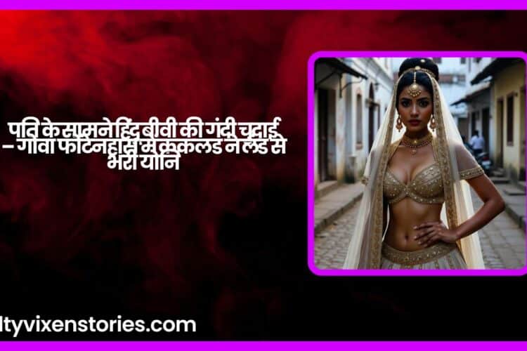 पति के सामने हिंदू बीवी की गंदी चुदाई – गोवा फोंटेनहास में ककलड ने लंड से भरी योनि