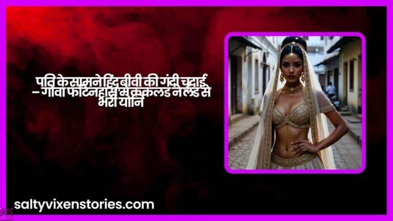 पति के सामने हिंदू बीवी की गंदी चुदाई – गोवा फोंटेनहास में ककलड ने लंड से भरी योनि