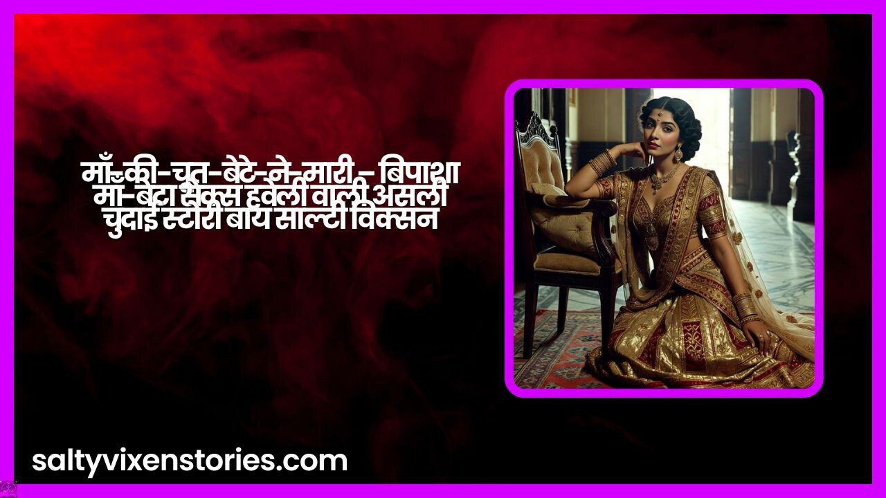 माँ की चूत बेटे ने मारी – बिपाशा माँ बेटा सेक्स हवेली वाली असली चुदाई स्टोरी बाय साल्टी विक्सन